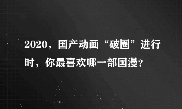 2020，国产动画“破圈”进行时，你最喜欢哪一部国漫？