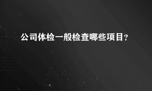 公司体检一般检查哪些项目？