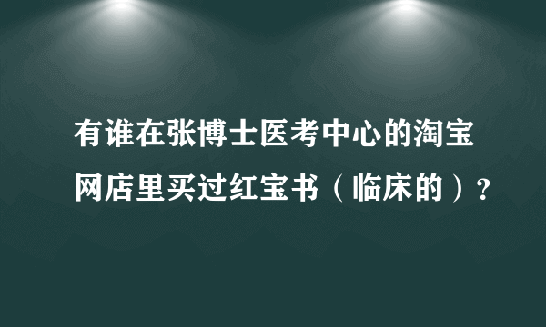 有谁在张博士医考中心的淘宝网店里买过红宝书（临床的）？