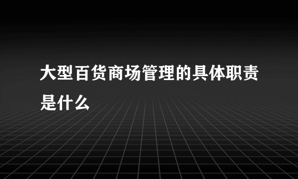 大型百货商场管理的具体职责是什么