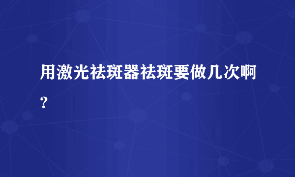 用激光祛斑器祛斑要做几次啊？