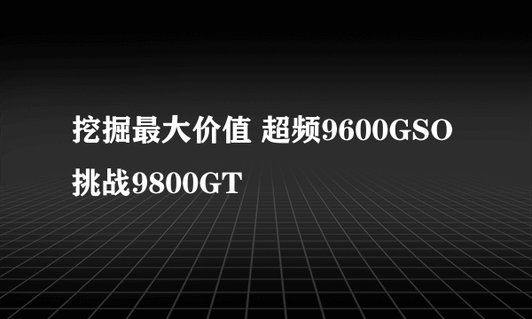 挖掘最大价值 超频9600GSO挑战9800GT