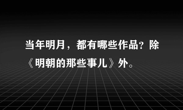 当年明月，都有哪些作品？除《明朝的那些事儿》外。