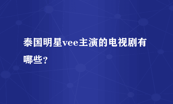 泰国明星vee主演的电视剧有哪些？