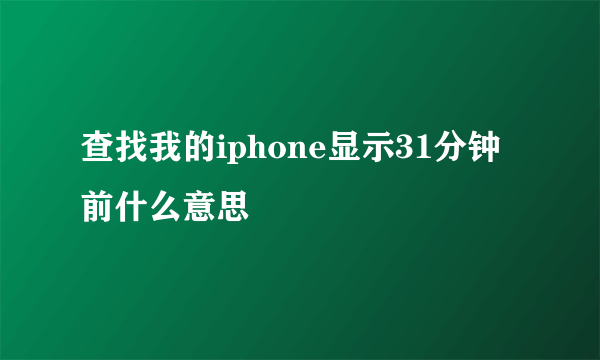 查找我的iphone显示31分钟前什么意思