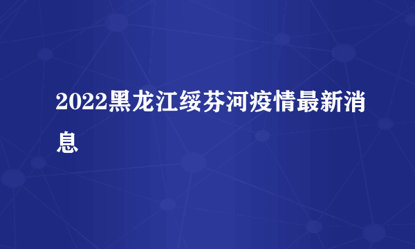 2022黑龙江绥芬河疫情最新消息