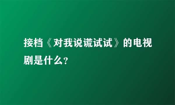 接档《对我说谎试试》的电视剧是什么？