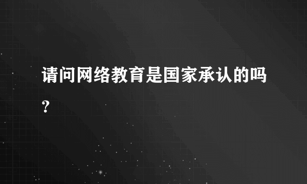 请问网络教育是国家承认的吗？