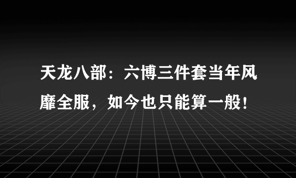 天龙八部：六博三件套当年风靡全服，如今也只能算一般！