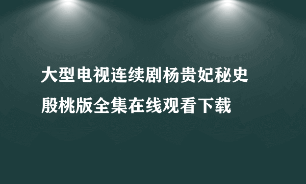 大型电视连续剧杨贵妃秘史 殷桃版全集在线观看下载