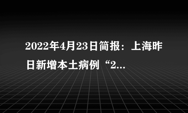 2022年4月23日简报：上海昨日新增本土病例“2736+20634”例，死亡12例；香港将从5月1日起允许非香港居民从海外入境；美国纽约BA.2.12和BA.2.12.1在迅速传播