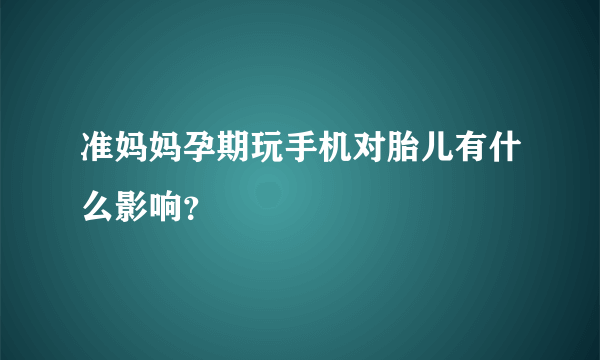 准妈妈孕期玩手机对胎儿有什么影响？