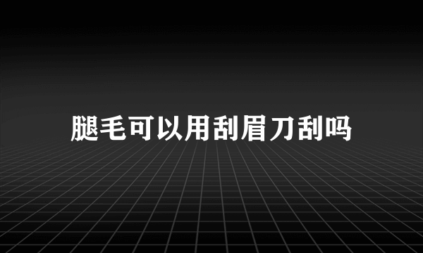 腿毛可以用刮眉刀刮吗