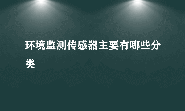 环境监测传感器主要有哪些分类