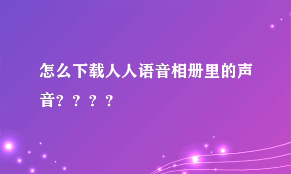 怎么下载人人语音相册里的声音？？？？