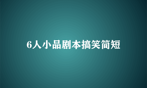 6人小品剧本搞笑简短