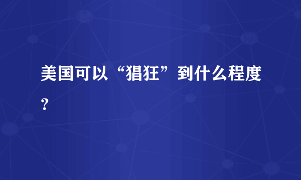 美国可以“猖狂”到什么程度？