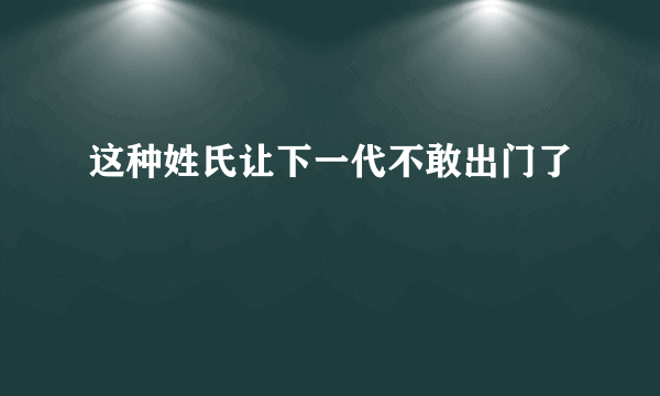 这种姓氏让下一代不敢出门了