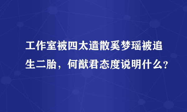 工作室被四太遣散奚梦瑶被追生二胎，何猷君态度说明什么？