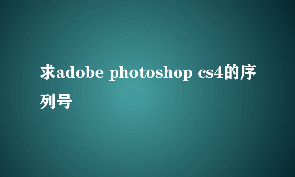 求adobe photoshop cs4的序列号