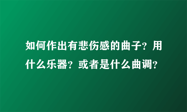 如何作出有悲伤感的曲子？用什么乐器？或者是什么曲调？