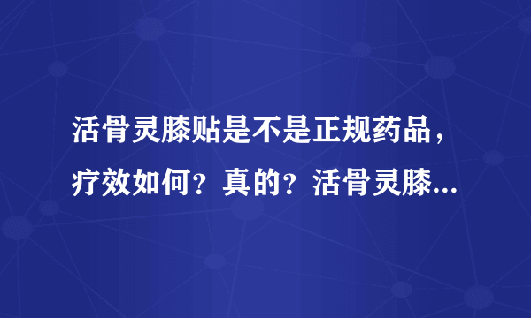 活骨灵膝贴是不是正规药品，疗效如何？真的？活骨灵膝...