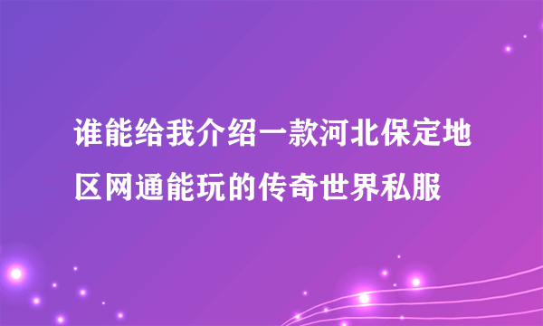 谁能给我介绍一款河北保定地区网通能玩的传奇世界私服