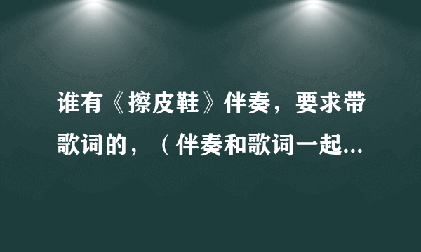 谁有《擦皮鞋》伴奏，要求带歌词的，（伴奏和歌词一起的，不要分开的）不甚感激！！！