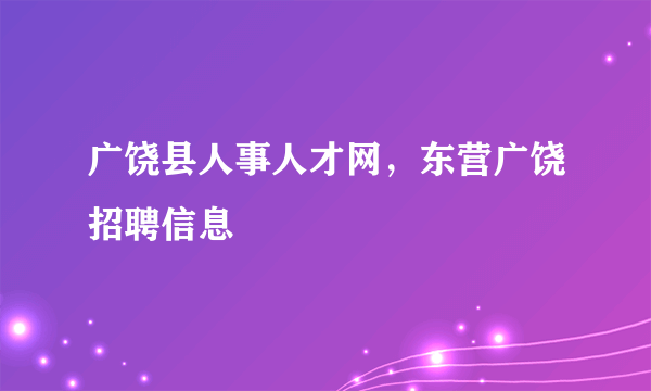 广饶县人事人才网，东营广饶招聘信息