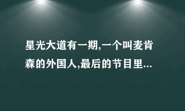 星光大道有一期,一个叫麦肯森的外国人,最后的节目里表演了狮子王,他最后唱的抒情英文歌的歌名叫什么?