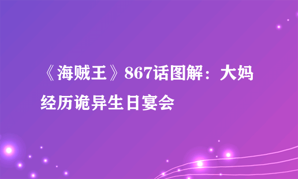 《海贼王》867话图解：大妈经历诡异生日宴会