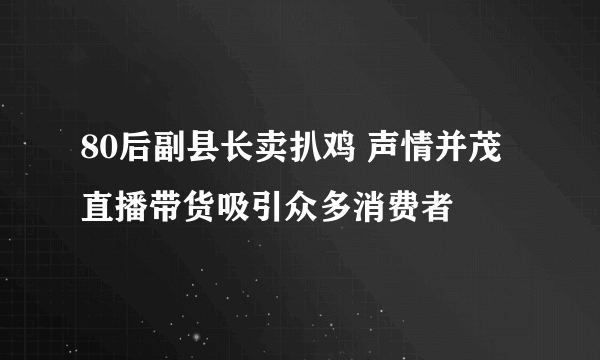 80后副县长卖扒鸡 声情并茂直播带货吸引众多消费者