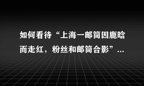 如何看待“上海一邮筒因鹿晗而走红，粉丝和邮筒合影”这一事件？