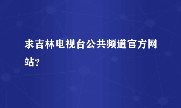 求吉林电视台公共频道官方网站？