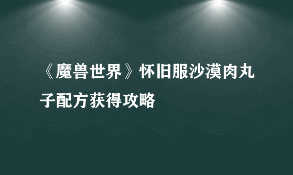 《魔兽世界》怀旧服沙漠肉丸子配方获得攻略