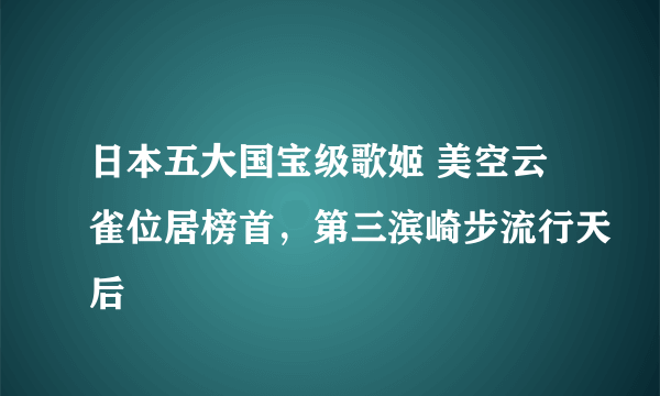 日本五大国宝级歌姬 美空云雀位居榜首，第三滨崎步流行天后