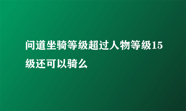 问道坐骑等级超过人物等级15级还可以骑么