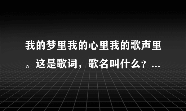 我的梦里我的心里我的歌声里。这是歌词，歌名叫什么？送好评。