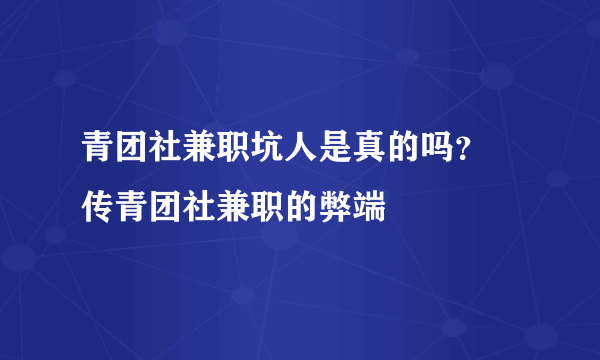 青团社兼职坑人是真的吗？ 传青团社兼职的弊端