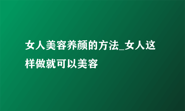 女人美容养颜的方法_女人这样做就可以美容