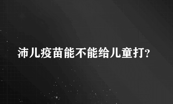 沛儿疫苗能不能给儿童打？