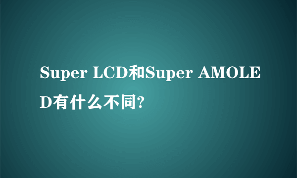 Super LCD和Super AMOLED有什么不同?