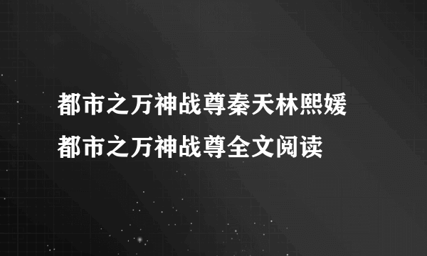 都市之万神战尊秦天林熙媛 都市之万神战尊全文阅读