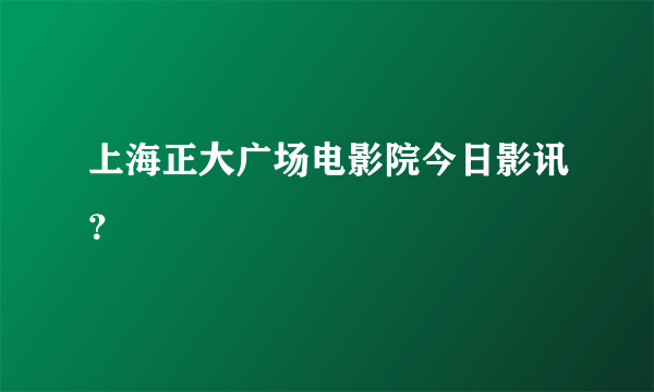 上海正大广场电影院今日影讯？