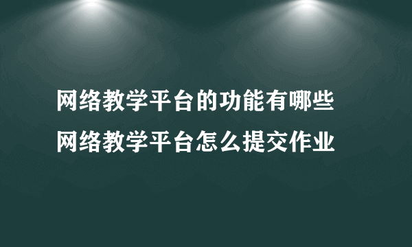 网络教学平台的功能有哪些 网络教学平台怎么提交作业