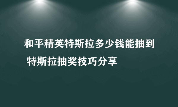 和平精英特斯拉多少钱能抽到 特斯拉抽奖技巧分享