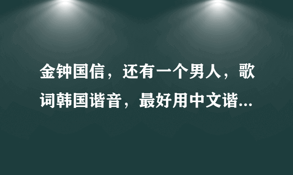 金钟国信，还有一个男人，歌词韩国谐音，最好用中文谐音的！像可爱哪首一样！谢谢