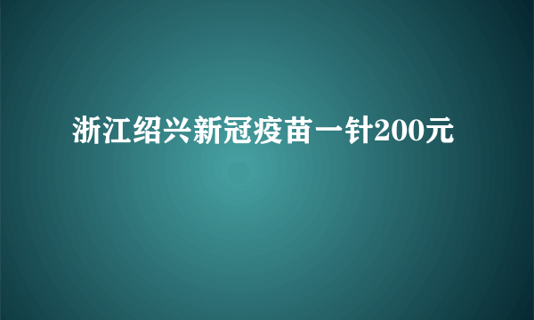 浙江绍兴新冠疫苗一针200元