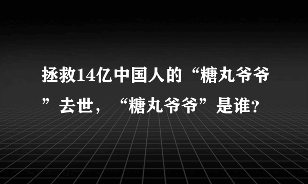 拯救14亿中国人的“糖丸爷爷”去世，“糖丸爷爷”是谁？