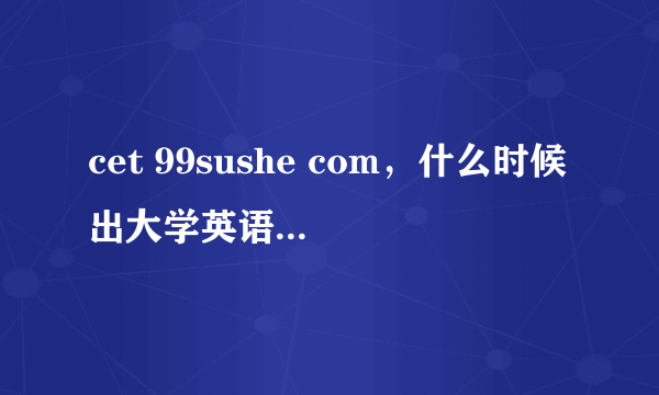 cet 99sushe com，什么时候出大学英语3级4级的成绩呢